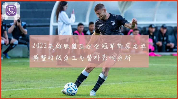 2022英雄联盟亚运会冠军阵容名单调整对线分工与替补影响分析