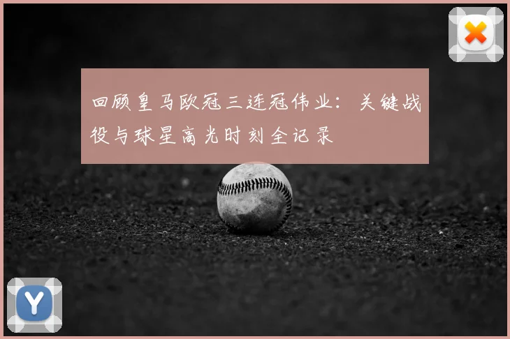 回顾皇马欧冠三连冠伟业：关键战役与球星高光时刻全记录