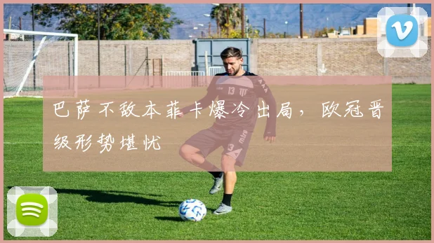 巴萨不敌本菲卡爆冷出局，欧冠晋级形势堪忧