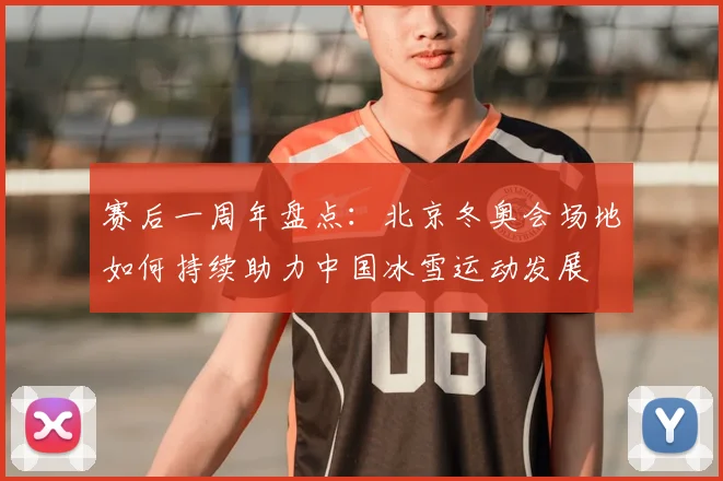赛后一周年盘点：北京冬奥会场地如何持续助力中国冰雪运动发展