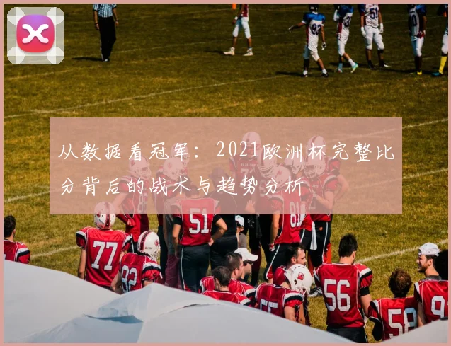 从数据看冠军：2021欧洲杯完整比分背后的战术与趋势分析