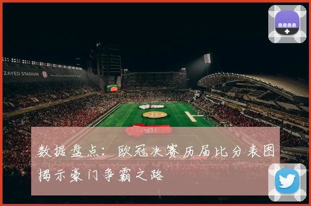 数据盘点：欧冠决赛历届比分表图揭示豪门争霸之路
