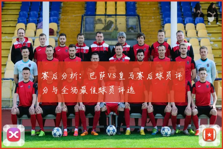 赛后分析：巴萨vs皇马赛后球员评分与全场最佳球员评选