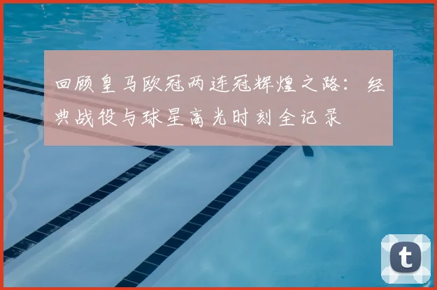 回顾皇马欧冠两连冠辉煌之路：经典战役与球星高光时刻全记录