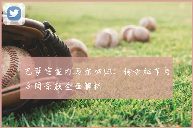 巴萨官宣内马尔回归：转会细节与合同条款全面解析