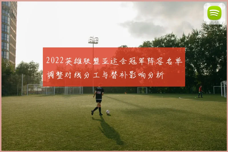 2022英雄联盟亚运会冠军阵容名单调整对线分工与替补影响分析