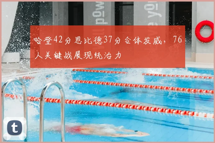 哈登42分恩比德37分合体发威，76人关键战展现统治力