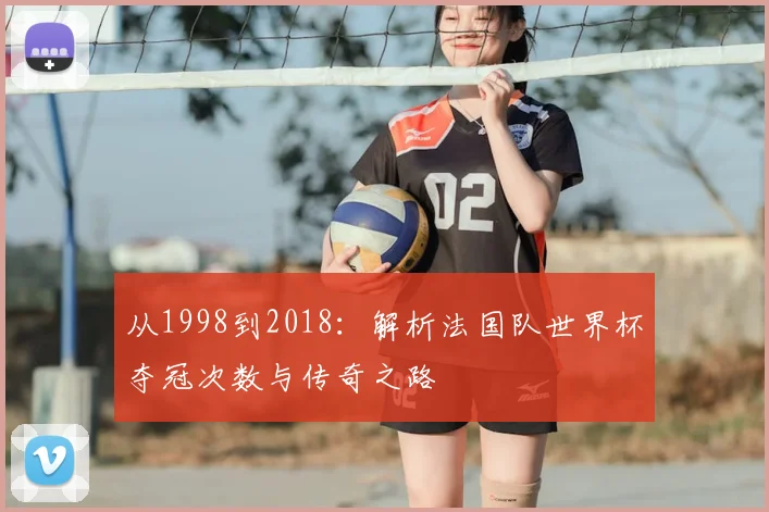 从1998到2018：解析法国队世界杯夺冠次数与传奇之路