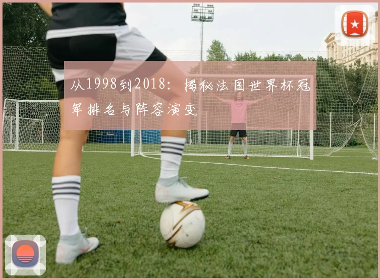 从1998到2018：揭秘法国世界杯冠军排名与阵容演变