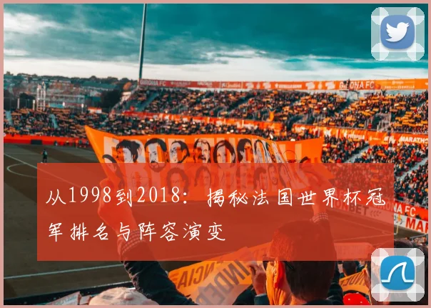 从1998到2018：揭秘法国世界杯冠军排名与阵容演变